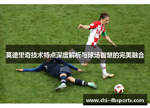 莫德里奇技术特点深度解析与球场智慧的完美融合