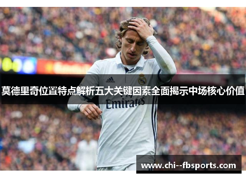莫德里奇位置特点解析五大关键因素全面揭示中场核心价值 莫德里奇位置特点解析五大关键因素全面揭示中场核心价值