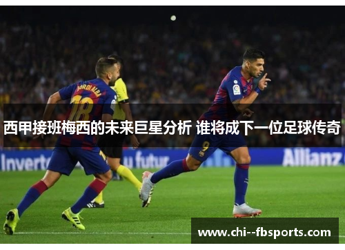 西甲接班梅西的未来巨星分析 谁将成下一位足球传奇 西甲接班梅西的未来巨星分析 谁将成下一位足球传奇