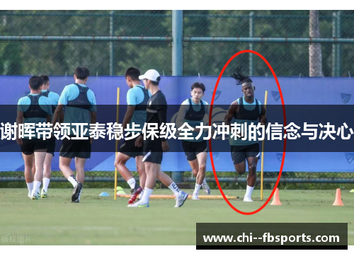 谢晖带领亚泰稳步保级全力冲刺的信念与决心