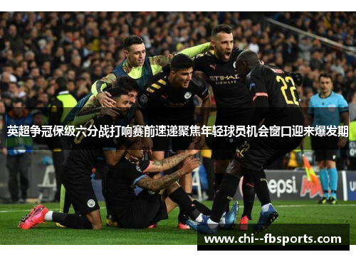 英超争冠保级六分战打响赛前速递聚焦年轻球员机会窗口迎来爆发期 英超争冠保级六分战打响赛前速递聚焦年轻球员机会窗口迎来爆发期