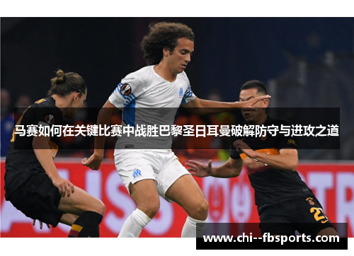 马赛如何在关键比赛中战胜巴黎圣日耳曼破解防守与进攻之道 马赛如何在关键比赛中战胜巴黎圣日耳曼破解防守与进攻之道