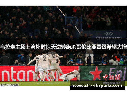 乌拉圭主场上演补时惊天逆转绝杀哥伦比亚晋级希望大增