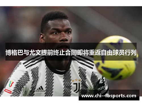 博格巴与尤文提前终止合同即将重返自由球员行列 博格巴与尤文提前终止合同即将重返自由球员行列