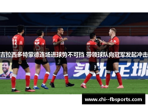 吉拉西多特蒙德连场进球势不可挡 带领球队向冠军发起冲击