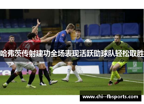 哈弗茨传射建功全场表现活跃助球队轻松取胜 哈弗茨传射建功全场表现活跃助球队轻松取胜