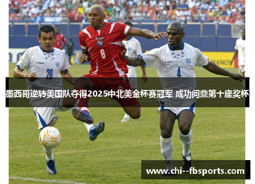 墨西哥逆转美国队夺得2025中北美金杯赛冠军 成功问鼎第十座奖杯 墨西哥逆转美国队夺得2025中北美金杯赛冠军 成功问鼎第十座奖杯