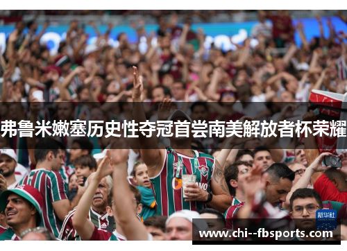 弗鲁米嫩塞历史性夺冠首尝南美解放者杯荣耀 弗鲁米嫩塞历史性夺冠首尝南美解放者杯荣耀
