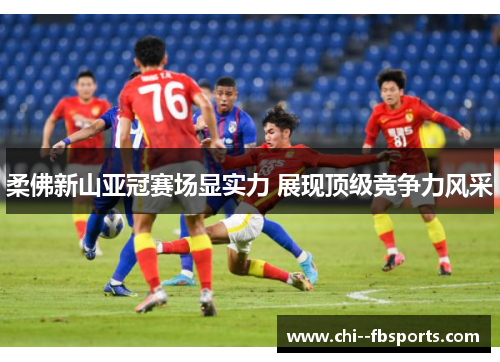 柔佛新山亚冠赛场显实力 展现顶级竞争力风采 柔佛新山亚冠赛场显实力 展现顶级竞争力风采