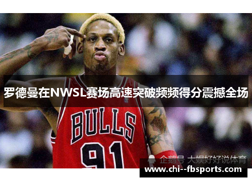 罗德曼在NWSL赛场高速突破频频得分震撼全场 罗德曼在NWSL赛场高速突破频频得分震撼全场