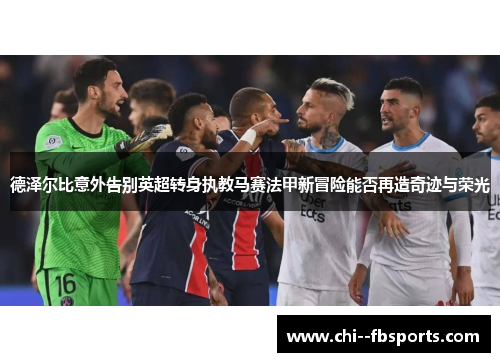 德泽尔比意外告别英超转身执教马赛法甲新冒险能否再造奇迹与荣光