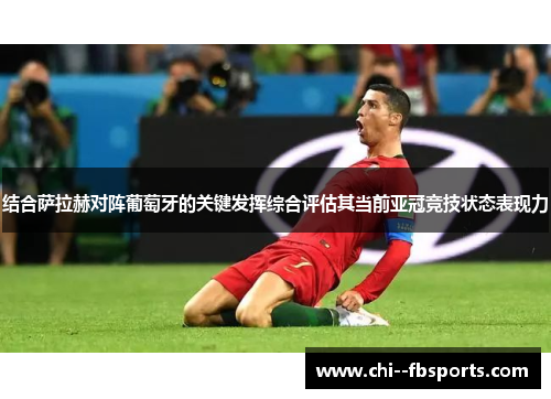 结合萨拉赫对阵葡萄牙的关键发挥综合评估其当前亚冠竞技状态表现力