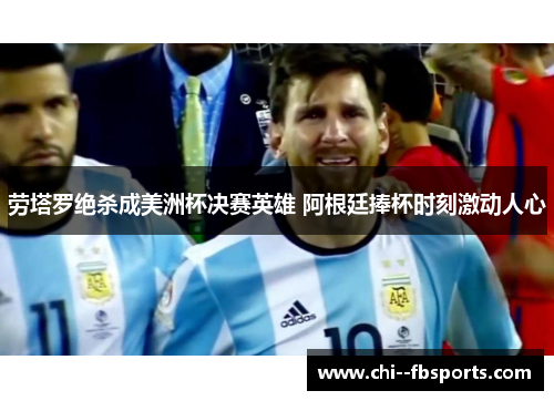 劳塔罗绝杀成美洲杯决赛英雄 阿根廷捧杯时刻激动人心