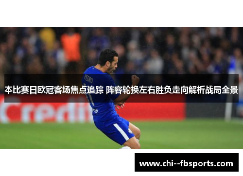 本比赛日欧冠客场焦点追踪 阵容轮换左右胜负走向解析战局全景 本比赛日欧冠客场焦点追踪 阵容轮换左右胜负走向解析战局全景