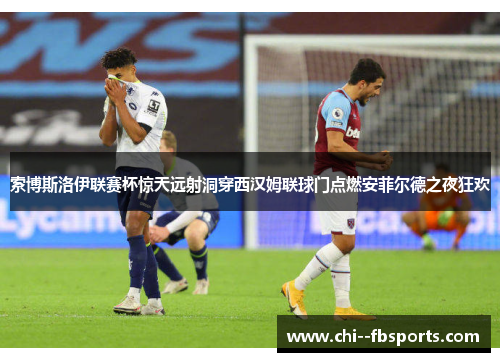 索博斯洛伊联赛杯惊天远射洞穿西汉姆联球门点燃安菲尔德之夜狂欢 索博斯洛伊联赛杯惊天远射洞穿西汉姆联球门点燃安菲尔德之夜狂欢